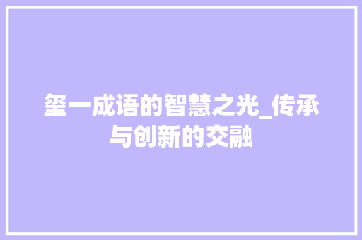 玺一成语的智慧之光_传承与创新的交融 工作类