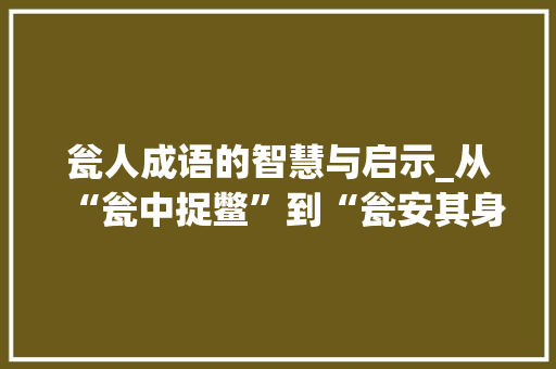 瓮人成语的智慧与启示_从“瓮中捉鳖”到“瓮安其身”