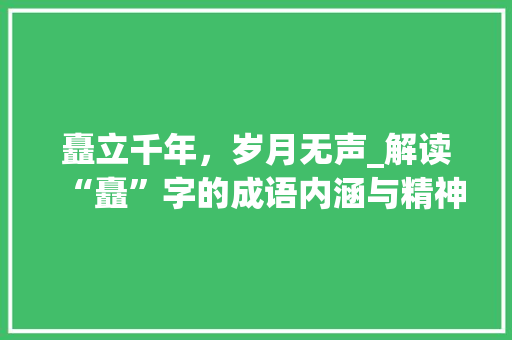 矗立千年，岁月无声_解读“矗”字的成语内涵与精神价值 特写稿