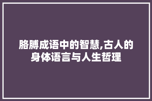 胳膊成语中的智慧,古人的身体语言与人生哲理