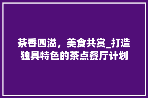 茶香四溢，美食共赏_打造独具特色的茶点餐厅计划