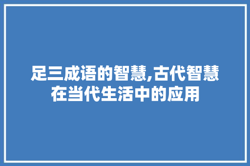 足三成语的智慧,古代智慧在当代生活中的应用