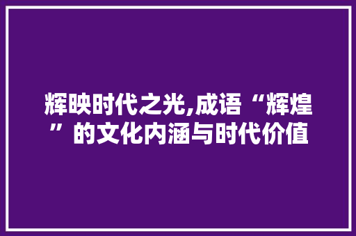 辉映时代之光,成语“辉煌”的文化内涵与时代价值 特写稿