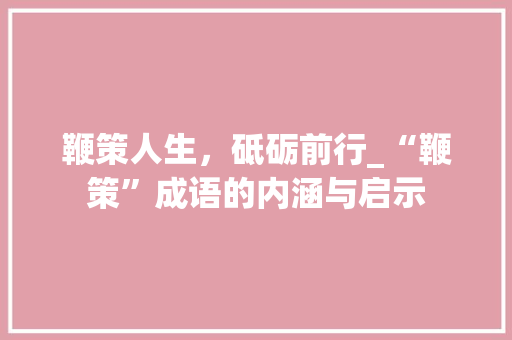 鞭策人生，砥砺前行_“鞭策”成语的内涵与启示 特写稿