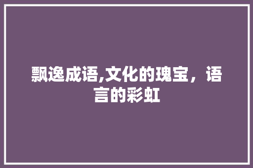 飘逸成语,文化的瑰宝，语言的彩虹 工作类