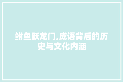 鲋鱼跃龙门,成语背后的历史与文化内涵