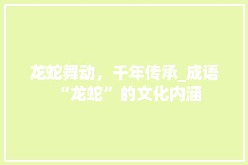 龙蛇舞动，千年传承_成语“龙蛇”的文化内涵