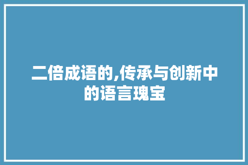 二倍成语的,传承与创新中的语言瑰宝