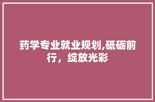药学专业就业规划,砥砺前行，绽放光彩