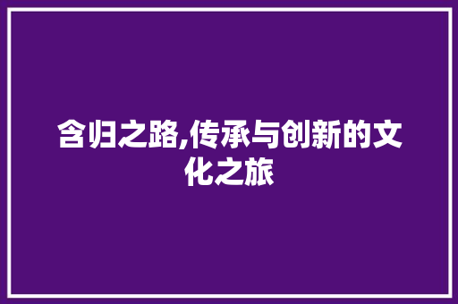 含归之路,传承与创新的文化之旅