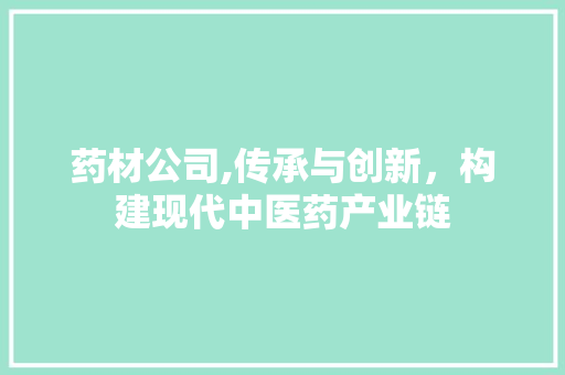 药材公司,传承与创新，构建现代中医药产业链