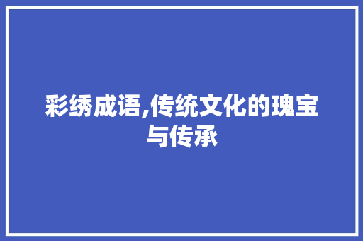 彩绣成语,传统文化的瑰宝与传承