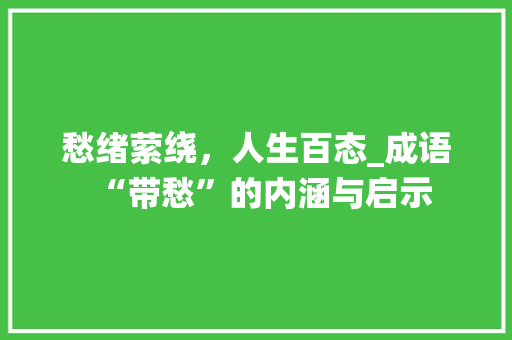 愁绪萦绕，人生百态_成语“带愁”的内涵与启示