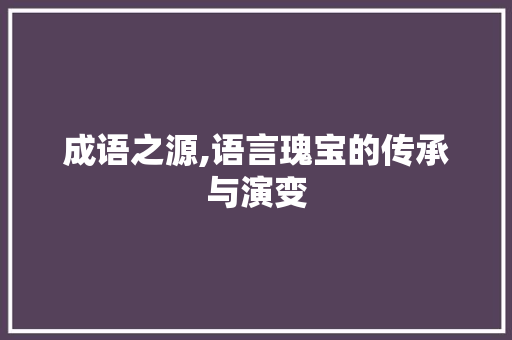 成语之源,语言瑰宝的传承与演变