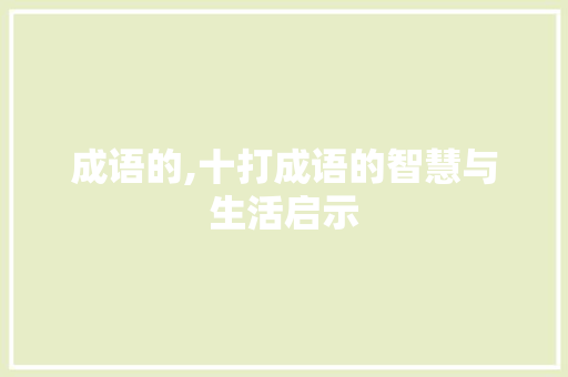成语的,十打成语的智慧与生活启示 工作报告