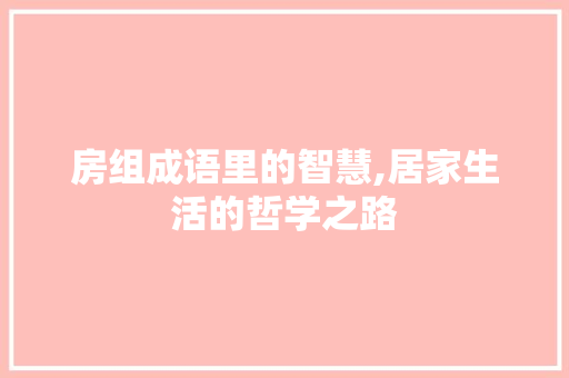 房组成语里的智慧,居家生活的哲学之路