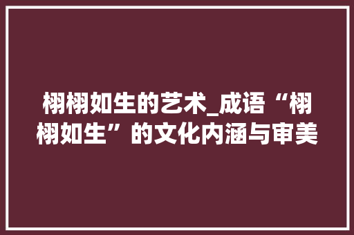 栩栩如生的艺术_成语“栩栩如生”的文化内涵与审美价值 工作类