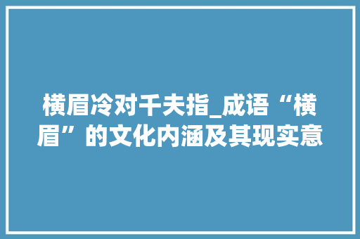 横眉冷对千夫指_成语“横眉”的文化内涵及其现实意义