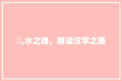 沵,水之魂，解读汉字之美 生活随笔
