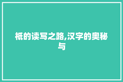 祗的读写之路,汉字的奥秘与