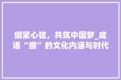绷紧心弦，共筑中国梦_成语“绷”的文化内涵与时代价值