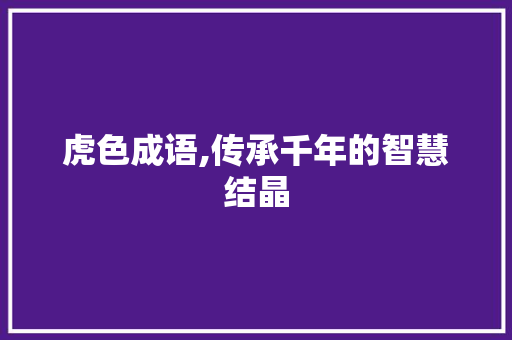 虎色成语,传承千年的智慧结晶 工作报告