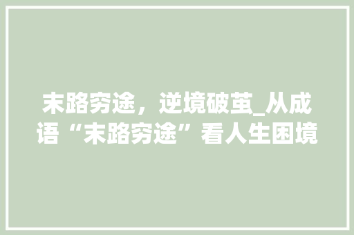末路穷途，逆境破茧_从成语“末路穷途”看人生困境与突破