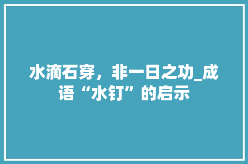 水滴石穿，非一日之功_成语“水钉”的启示