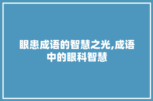 眼患成语的智慧之光,成语中的眼科智慧