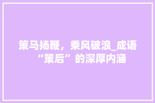 策马扬鞭，乘风破浪_成语“策后”的深厚内涵