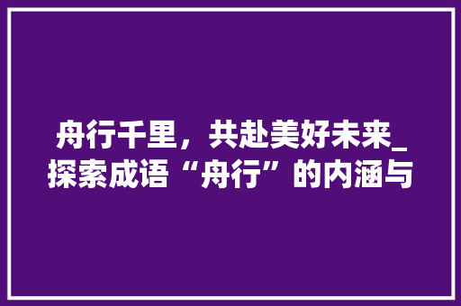 舟行千里，共赴美好未来_探索成语“舟行”的内涵与启示