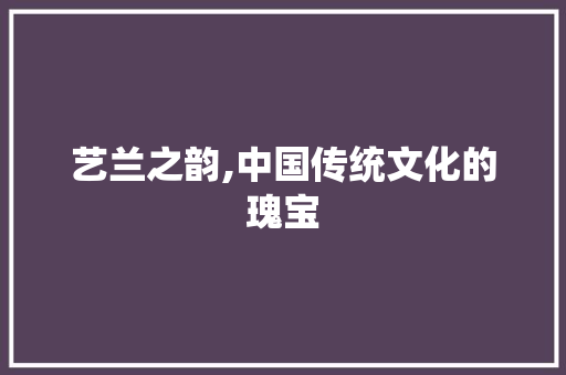 艺兰之韵,中国传统文化的瑰宝