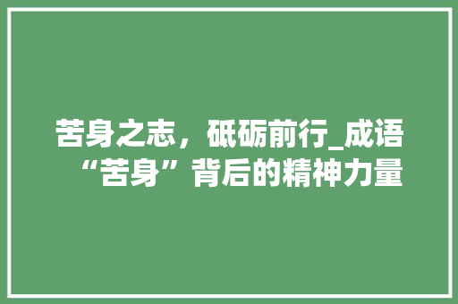 苦身之志，砥砺前行_成语“苦身”背后的精神力量