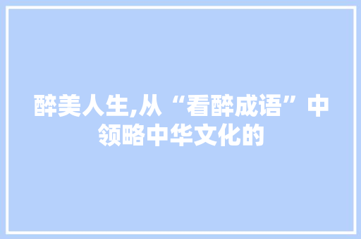 醉美人生,从“看醉成语”中领略中华文化的 生活感悟