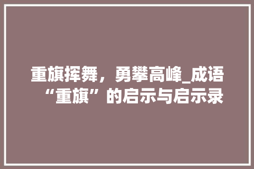 重旗挥舞，勇攀高峰_成语“重旗”的启示与启示录