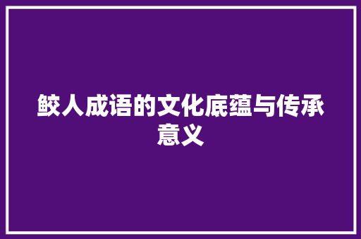 鲛人成语的文化底蕴与传承意义 生活感悟
