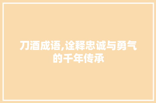 刀酒成语,诠释忠诚与勇气的千年传承