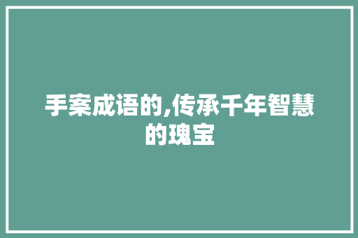 手案成语的,传承千年智慧的瑰宝 工作总结