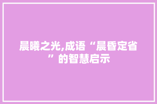 晨曦之光,成语“晨昏定省”的智慧启示