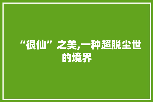 “很仙”之美,一种超脱尘世的境界