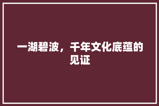 一湖碧波，千年文化底蕴的见证