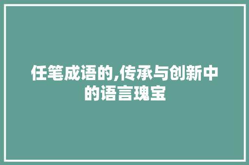 任笔成语的,传承与创新中的语言瑰宝
