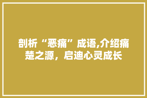剖析“恶痛”成语,介绍痛楚之源，启迪心灵成长 生活感悟
