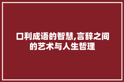 口利成语的智慧,言辞之间的艺术与人生哲理