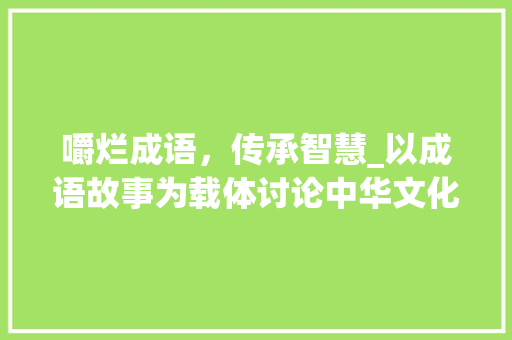 嚼烂成语，传承智慧_以成语故事为载体讨论中华文化的精髓
