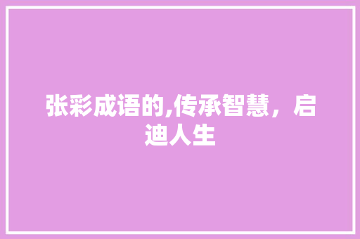张彩成语的,传承智慧，启迪人生 商业文稿