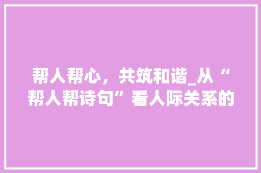 帮人帮心，共筑和谐_从“帮人帮诗句”看人际关系的美好构建