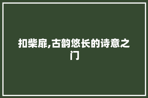扣柴扉,古韵悠长的诗意之门