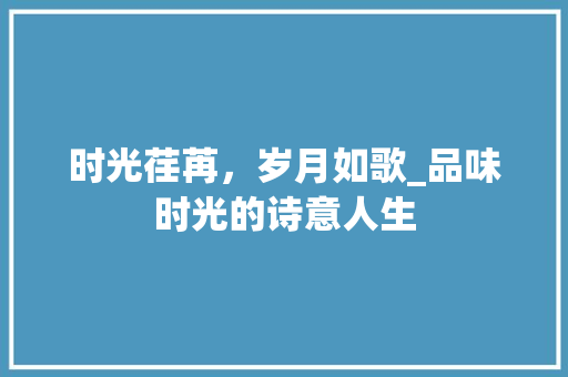 时光荏苒，岁月如歌_品味时光的诗意人生