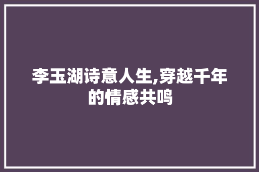 李玉湖诗意人生,穿越千年的情感共鸣 生活随笔